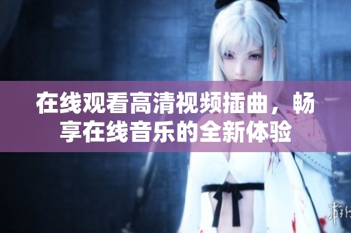 在线观看高清视频插曲，畅享在线音乐的全新体验