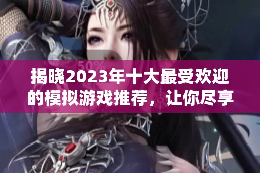 揭晓2023年十大最受欢迎的模拟游戏推荐，让你尽享游戏乐趣