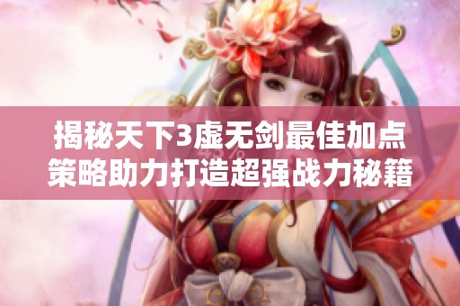 揭秘天下3虚无剑最佳加点策略助力打造超强战力秘籍