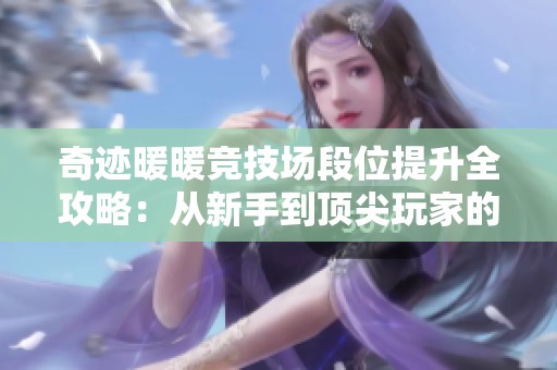 奇迹暖暖竞技场段位提升全攻略：从新手到顶尖玩家的全面指南与策略分享