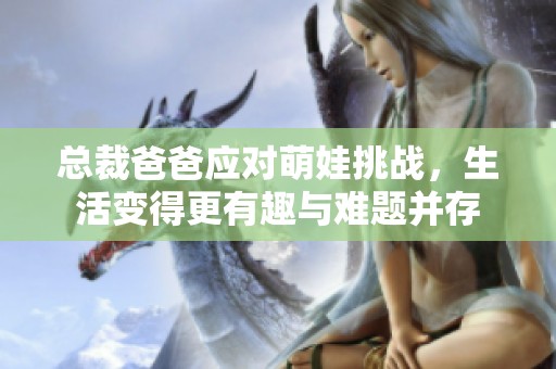 总裁爸爸应对萌娃挑战，生活变得更有趣与难题并存