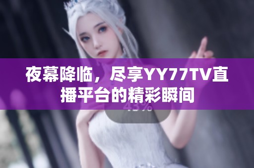 夜幕降临，尽享YY77TV直播平台的精彩瞬间