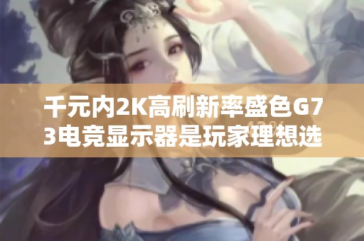 千元内2K高刷新率盛色G73电竞显示器是玩家理想选择！