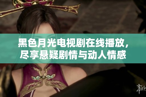 黑色月光电视剧在线播放，尽享悬疑剧情与动人情感