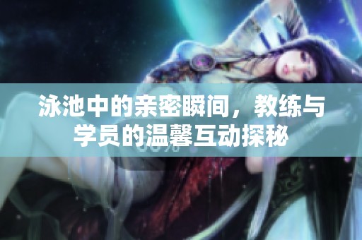 泳池中的亲密瞬间，教练与学员的温馨互动探秘