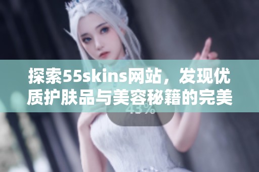 探索55skins网站，发现优质护肤品与美容秘籍的完美结合