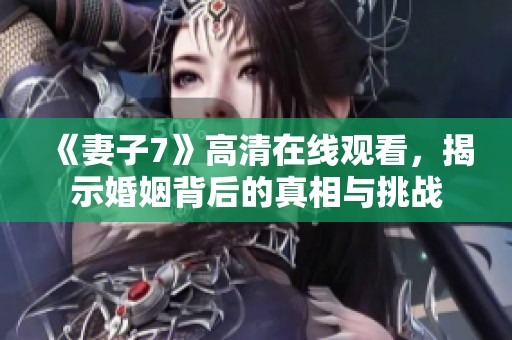《妻子7》高清在线观看，揭示婚姻背后的真相与挑战