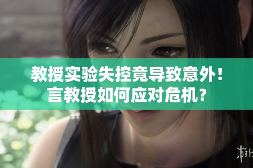 教授实验失控竟导致意外！言教授如何应对危机？