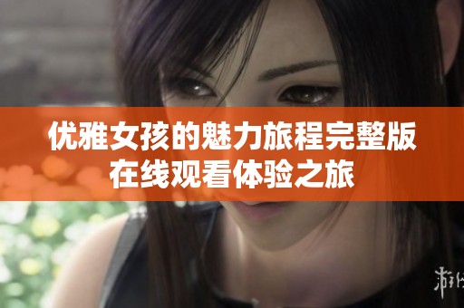 优雅女孩的魅力旅程完整版在线观看体验之旅