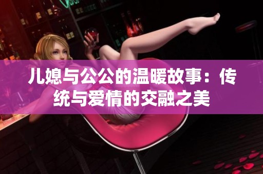 儿媳与公公的温暖故事：传统与爱情的交融之美