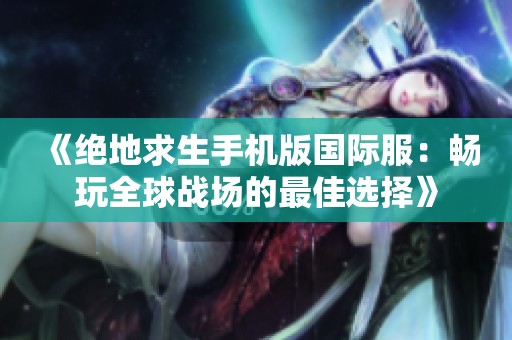 《绝地求生手机版国际服：畅玩全球战场的最佳选择》