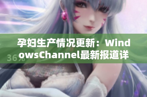 孕妇生产情况更新：WindowsChannel最新报道详解
