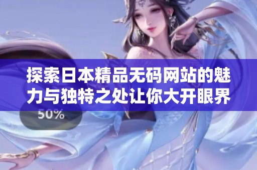 探索日本精品无码网站的魅力与独特之处让你大开眼界