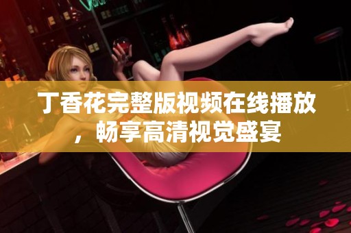 丁香花完整版视频在线播放，畅享高清视觉盛宴