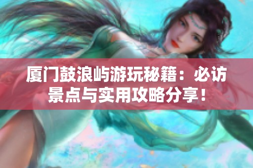 厦门鼓浪屿游玩秘籍：必访景点与实用攻略分享！