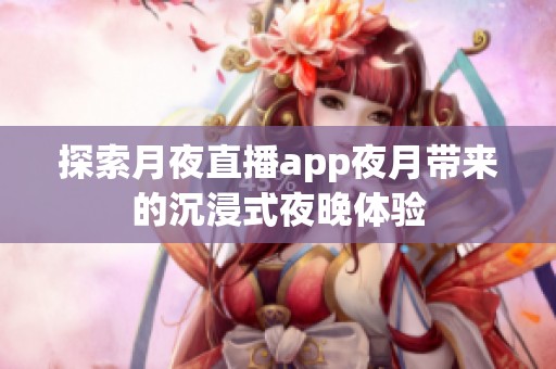 探索月夜直播app夜月带来的沉浸式夜晚体验