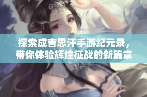 探索成吉思汗手游纪元录，带你体验辉煌征战的新篇章