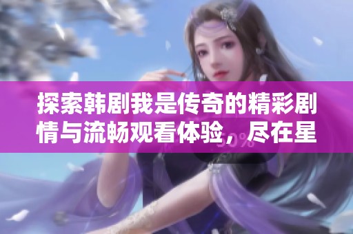 探索韩剧我是传奇的精彩剧情与流畅观看体验，尽在星梦盛宴魔方！