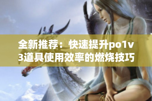 全新推荐：快速提升po1v3道具使用效率的燃烧技巧