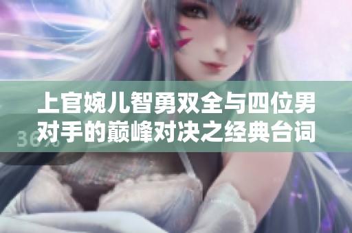 上官婉儿智勇双全与四位男对手的巅峰对决之经典台词