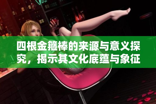 四根金箍棒的来源与意义探究，揭示其文化底蕴与象征价值