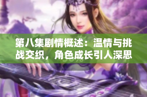 第八集剧情概述：温情与挑战交织，角色成长引人深思