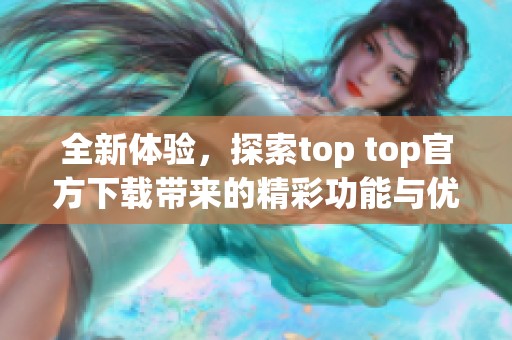 全新体验，探索top top官方下载带来的精彩功能与优势