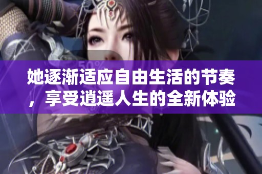 她逐渐适应自由生活的节奏，享受逍遥人生的全新体验