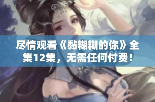 尽情观看《黏糊糊的你》全集12集，无需任何付费！