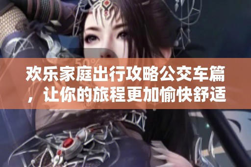欢乐家庭出行攻略公交车篇，让你的旅程更加愉快舒适
