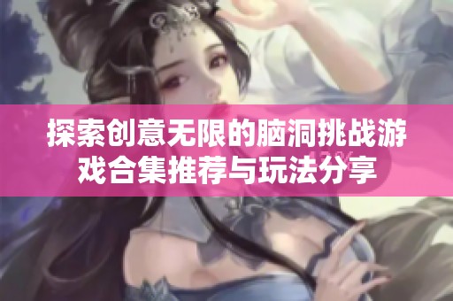 探索创意无限的脑洞挑战游戏合集推荐与玩法分享