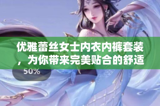 优雅蕾丝女士内衣内裤套装，为你带来完美贴合的舒适体验