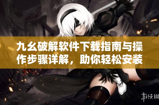 九幺破解软件下载指南与操作步骤详解，助你轻松安装使用