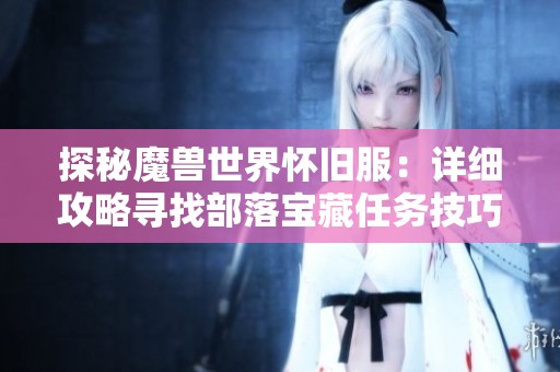 探秘魔兽世界怀旧服：详细攻略寻找部落宝藏任务技巧