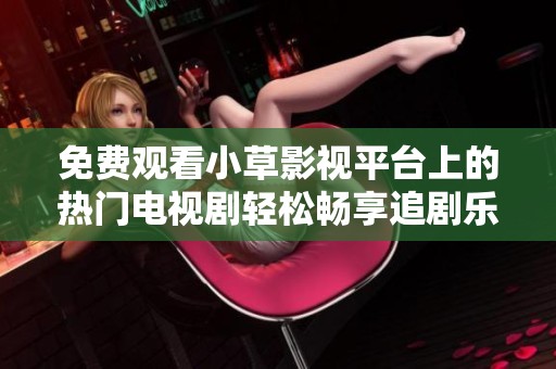 免费观看小草影视平台上的热门电视剧轻松畅享追剧乐趣