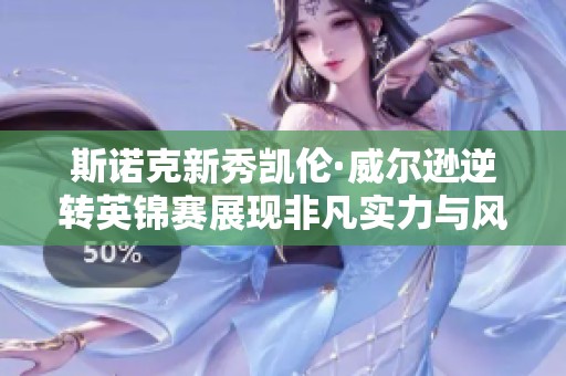 斯诺克新秀凯伦·威尔逊逆转英锦赛展现非凡实力与风采