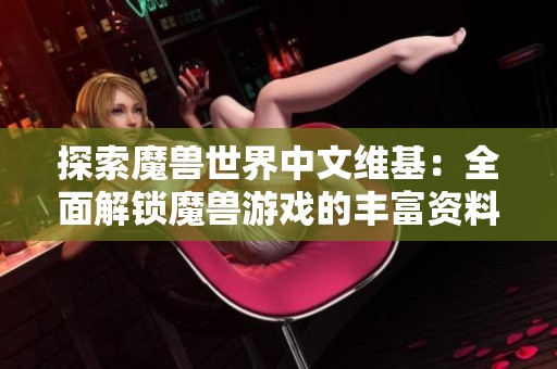探索魔兽世界中文维基：全面解锁魔兽游戏的丰富资料与攻略