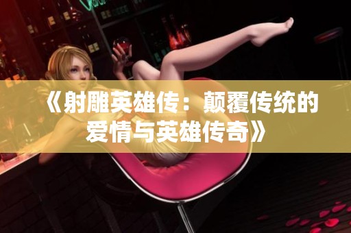 《射雕英雄传：颠覆传统的爱情与英雄传奇》