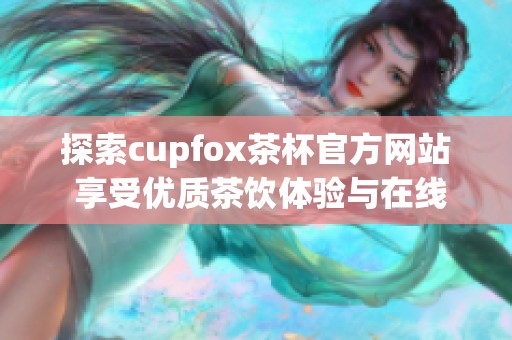 探索cupfox茶杯官方网站 享受优质茶饮体验与在线购买服务