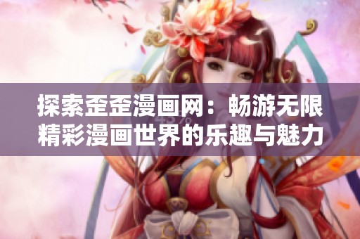 探索歪歪漫画网：畅游无限精彩漫画世界的乐趣与魅力
