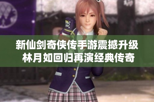 新仙剑奇侠传手游震撼升级 林月如回归再演经典传奇