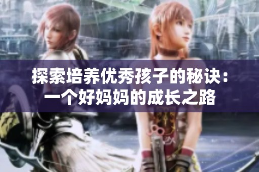 探索培养优秀孩子的秘诀：一个好妈妈的成长之路