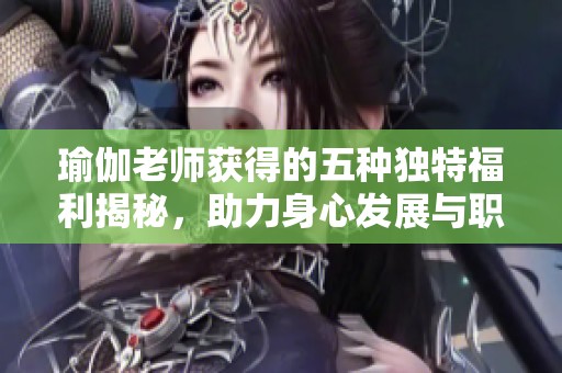 瑜伽老师获得的五种独特福利揭秘，助力身心发展与职业成长