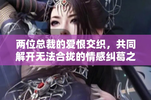 两位总裁的爱恨交织，共同解开无法合拢的情感纠葛之谜