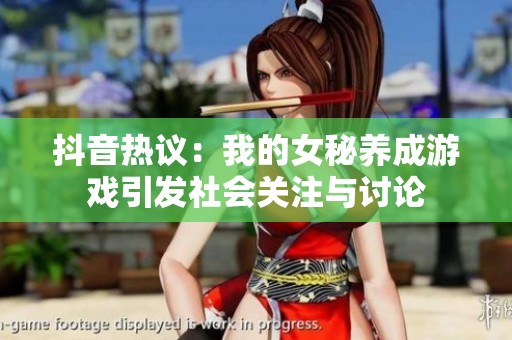 抖音热议：我的女秘养成游戏引发社会关注与讨论