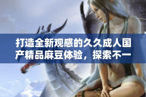 打造全新观感的久久成人国产精品麻豆体验，探索不一样的魅力世界