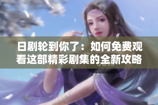 日剧轮到你了：如何免费观看这部精彩剧集的全新攻略