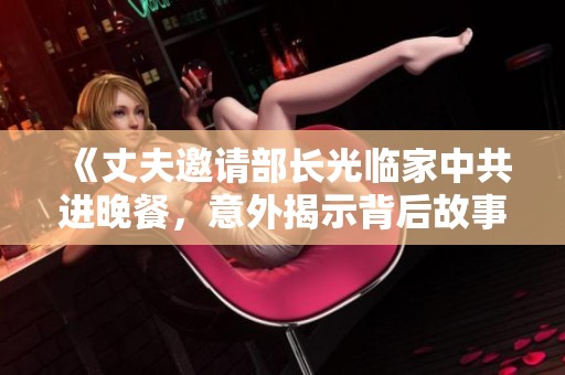 《丈夫邀请部长光临家中共进晚餐，意外揭示背后故事》