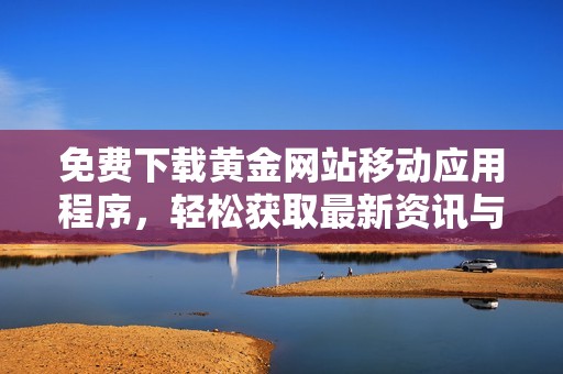 免费下载黄金网站移动应用程序，轻松获取最新资讯与服务