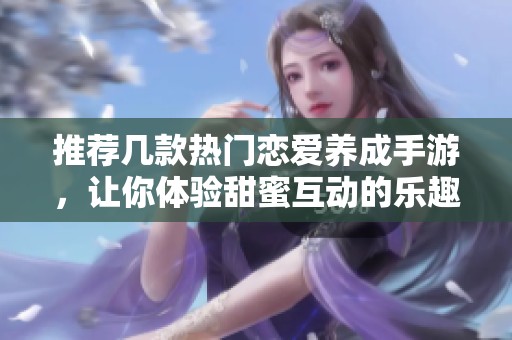 推荐几款热门恋爱养成手游，让你体验甜蜜互动的乐趣